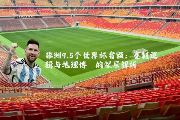 非洲9.5个世界杯名额：赛制逻辑与地理博弈的深层解析