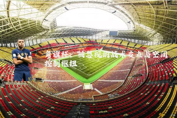 角旗杆：被忽视的战术支点与空间控制枢纽