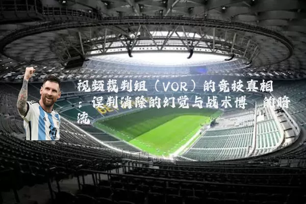 视频裁判组（VOR）的竞技真相：误判消除的幻觉与战术博弈的暗流