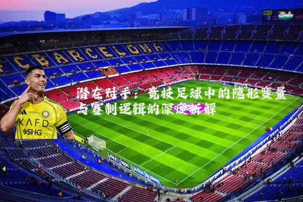 潜在对手：竞技足球中的隐形变量与赛制逻辑的深度拆解