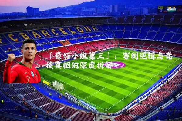 「最好小组第三」：赛制逻辑与竞技真相的深度拆解
