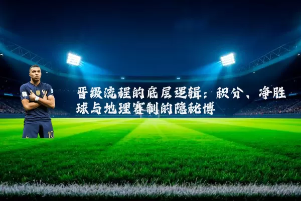 晋级流程的底层逻辑:积分、净胜球与地理赛制的隐秘博弈