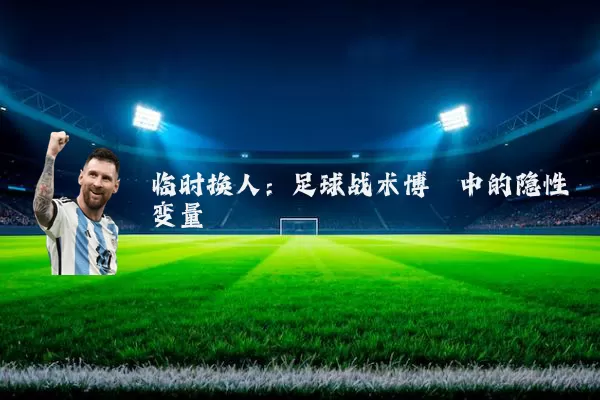 临时换人：足球战术博弈中的隐性变量