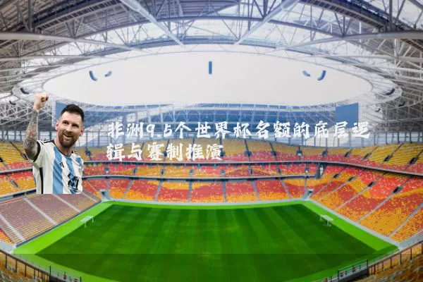 非洲9.5个世界杯名额的底层逻辑与赛制推演