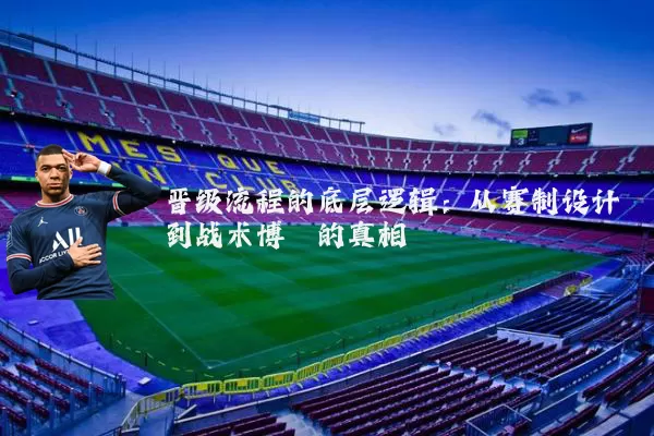 晋级流程的底层逻辑：从赛制设计到战术博弈的真相
