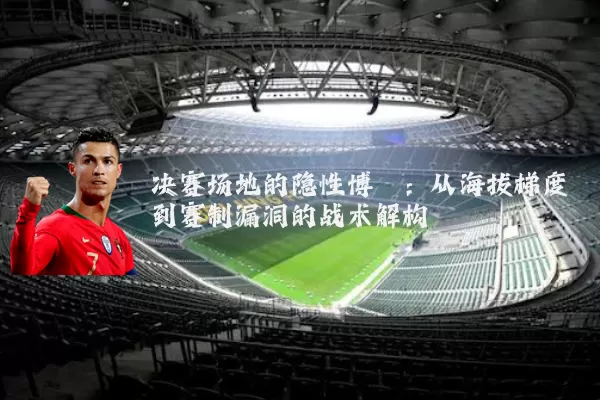 决赛场地的隐性博弈：从海拔梯度到赛制漏洞的战术解构