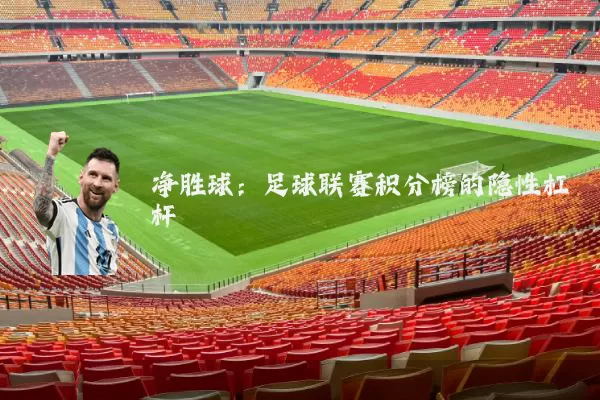净胜球:足球联赛积分榜的隐性杠杆